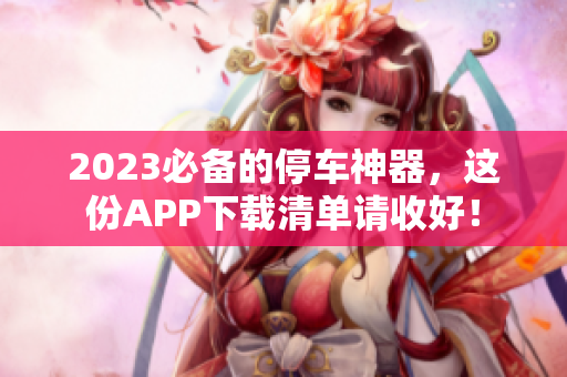 2023必备的停车神器，这份APP下载清单请收好！