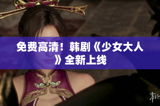 免费高清！韩剧《少女大人》全新上线