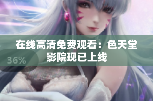 在线高清免费观看：色天堂影院现已上线