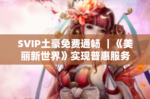 SVIP土豪免费通畅 ｜《美丽新世界》实现普惠服务