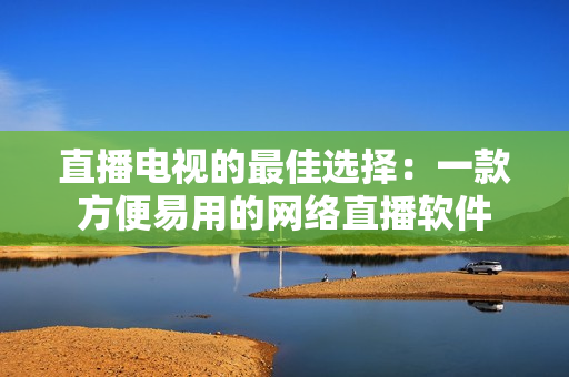 直播电视的最佳选择：一款方便易用的网络直播软件