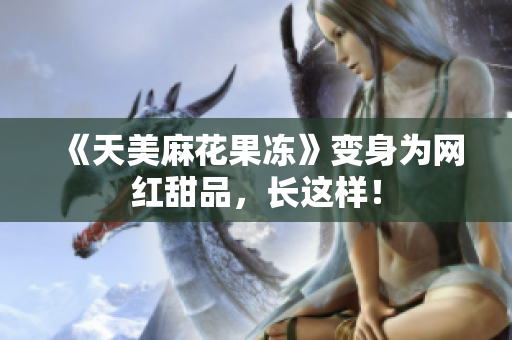 《天美麻花果冻》变身为网红甜品，长这样！