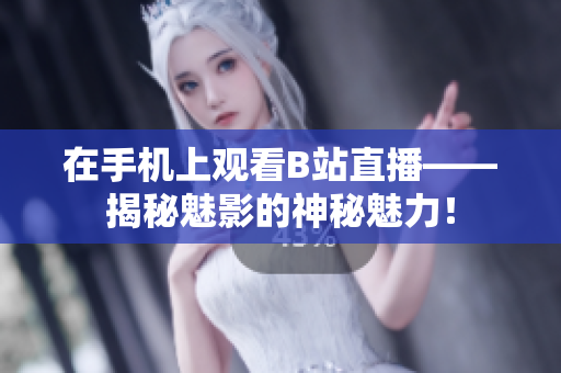 在手机上观看B站直播——揭秘魅影的神秘魅力！