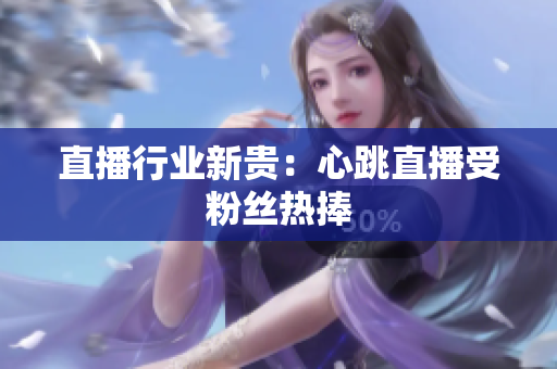 直播行业新贵：心跳直播受粉丝热捧