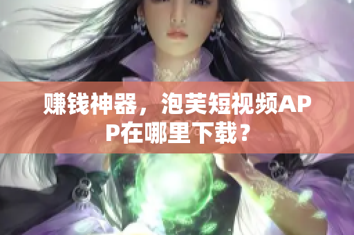 赚钱神器，泡芙短视频APP在哪里下载？