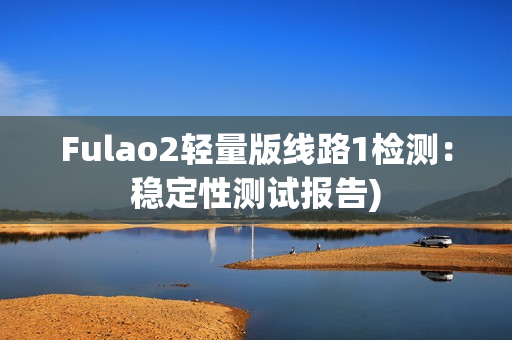 Fulao2轻量版线路1检测：稳定性测试报告)