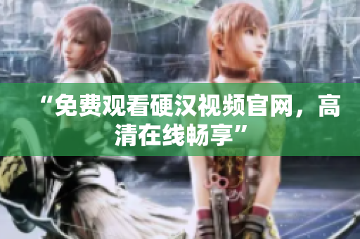 “免费观看硬汉视频官网，高清在线畅享”