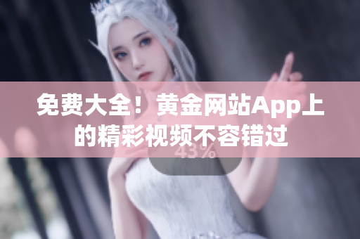 免费大全！黄金网站App上的精彩视频不容错过