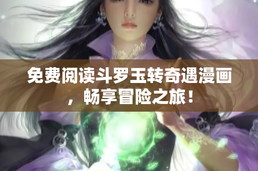 免费阅读斗罗玉转奇遇漫画，畅享冒险之旅！