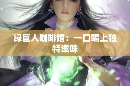绿巨人咖啡馆：一口喝上独特滋味