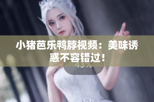 小猪芭乐鸭脖视频：美味诱惑不容错过！