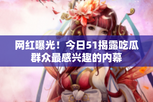 网红曝光！今日51揭露吃瓜群众最感兴趣的内幕