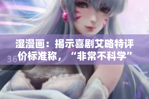 湿漫画：揭示喜剧艾略特评价标准称，“非常不科学”