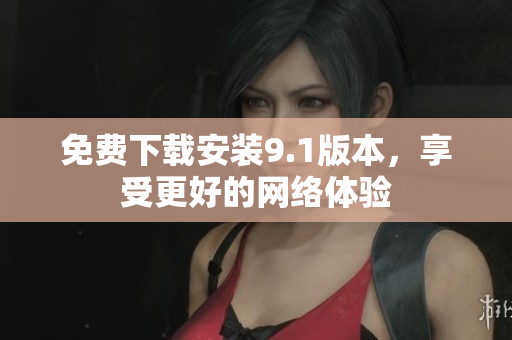 免费下载安装9.1版本，享受更好的网络体验