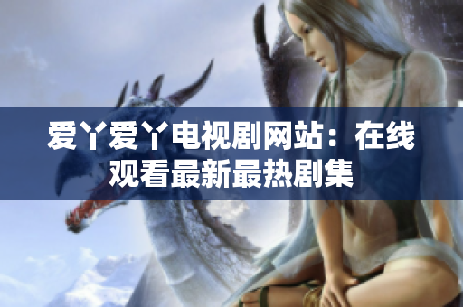 爱丫爱丫电视剧网站：在线观看最新最热剧集