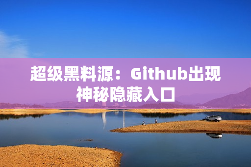 超级黑料源：Github出现神秘隐藏入口