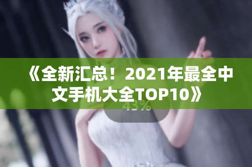 《全新汇总！2021年最全中文手机大全TOP10》