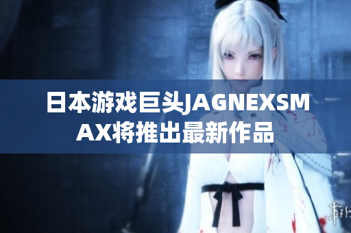 日本游戏巨头JAGNEXSMAX将推出最新作品