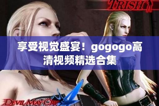 享受视觉盛宴！gogogo高清视频精选合集