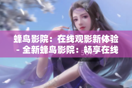 蜂鸟影院：在线观影新体验 - 全新蜂鸟影院：畅享在线观影新体验