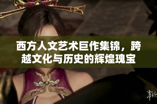 西方人文艺术巨作集锦，跨越文化与历史的辉煌瑰宝