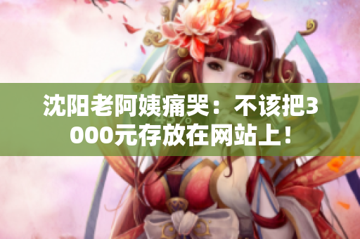 沈阳老阿姨痛哭：不该把3000元存放在网站上！