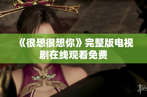 《很想很想你》完整版电视剧在线观看免费