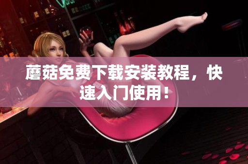 蘑菇免费下载安装教程，快速入门使用！