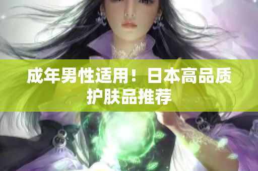 成年男性适用！日本高品质护肤品推荐