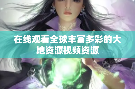 在线观看全球丰富多彩的大地资源视频资源