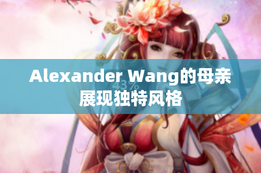 Alexander Wang的母亲展现独特风格