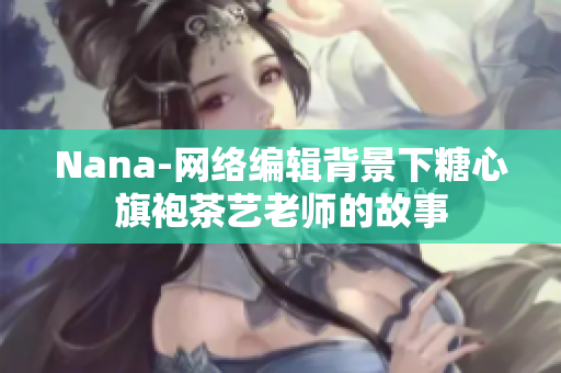 Nana-网络编辑背景下糖心旗袍茶艺老师的故事