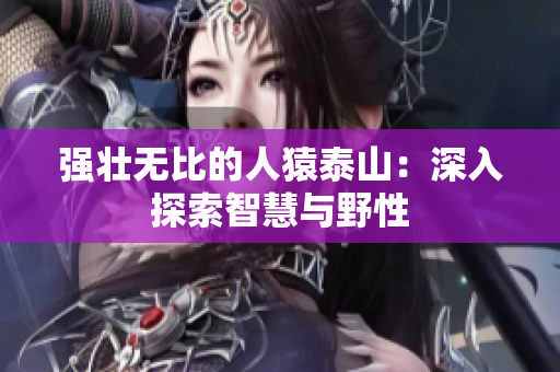 强壮无比的人猿泰山：深入探索智慧与野性