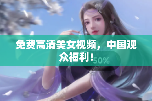 免费高清美女视频，中国观众福利！
