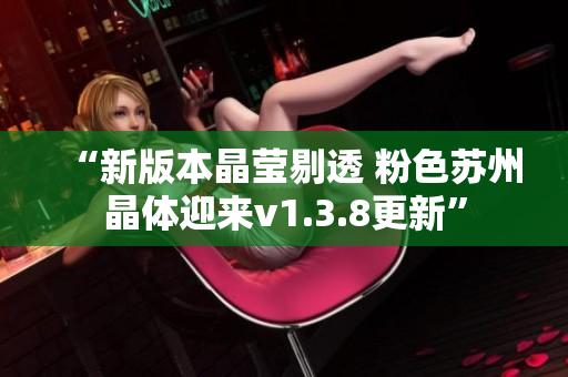 “新版本晶莹剔透 粉色苏州晶体迎来v1.3.8更新”
