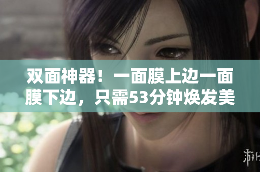 双面神器！一面膜上边一面膜下边，只需53分钟焕发美肌
