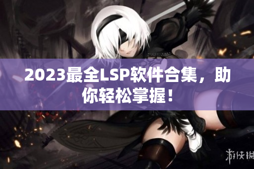 2023最全LSP软件合集，助你轻松掌握！