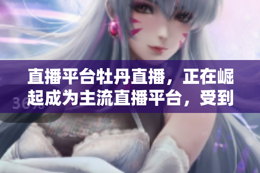 直播平台牡丹直播，正在崛起成为主流直播平台，受到用户们的热烈追捧。