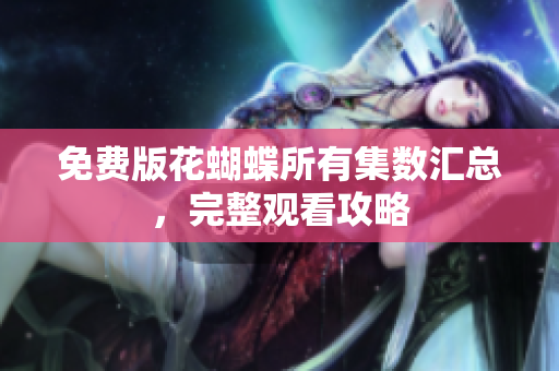 免费版花蝴蝶所有集数汇总，完整观看攻略