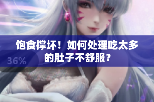 饱食撑坏！如何处理吃太多的肚子不舒服？