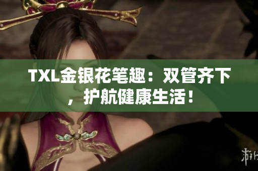 TXL金银花笔趣：双管齐下，护航健康生活！