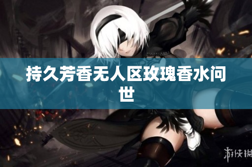 持久芳香无人区玫瑰香水问世