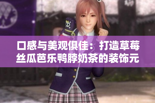 口感与美观俱佳：打造草莓丝瓜芭乐鸭脖奶茶的装饰元素