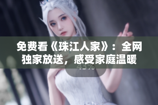 免费看《珠江人家》：全网独家放送，感受家庭温暖