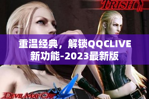 重温经典，解锁QQCLIVE新功能-2023最新版
