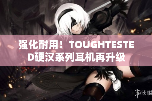 强化耐用！TOUGHTESTED硬汉系列耳机再升级