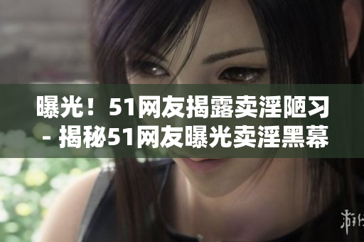 曝光！51网友揭露卖淫陋习 - 揭秘51网友曝光卖淫黑幕