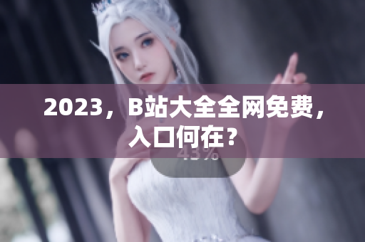 2023，B站大全全网免费，入口何在？