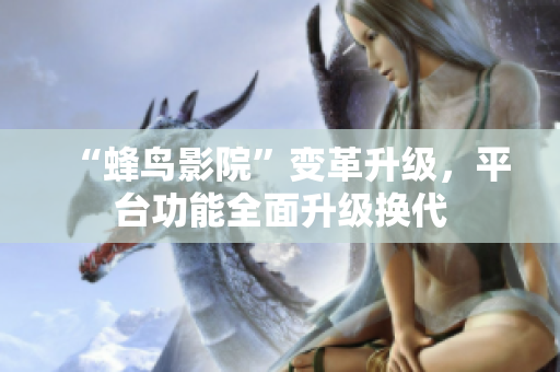 “蜂鸟影院”变革升级，平台功能全面升级换代