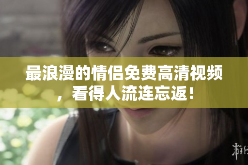 最浪漫的情侣免费高清视频，看得人流连忘返！